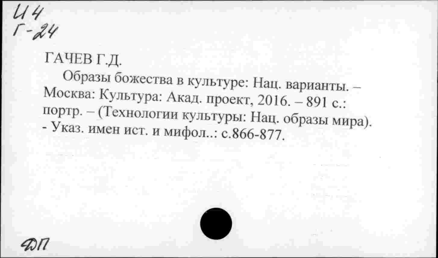 ﻿г-^
ГАЧЕВ Г.Д.
Образы божества в культуре: Нац. варианты. -Москва: Культура: Акад, проект, 2016. - 891 с • портр. - (Технологии культуры: Нац. образы мира) - Указ, имен ист. и мифол..: с.866-877.
4)П